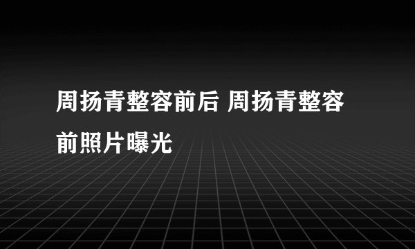 周扬青整容前后 周扬青整容前照片曝光