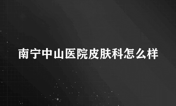南宁中山医院皮肤科怎么样