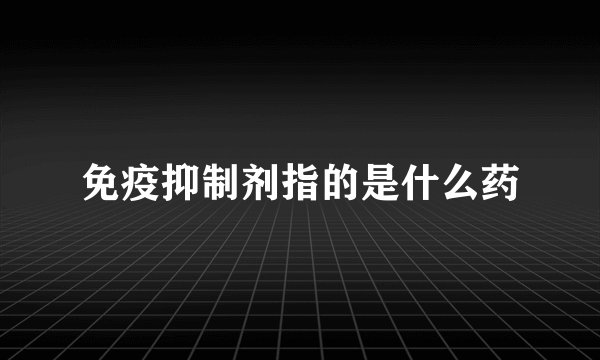 免疫抑制剂指的是什么药