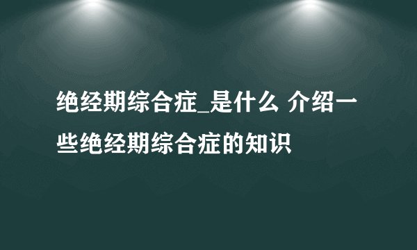绝经期综合症_是什么 介绍一些绝经期综合症的知识