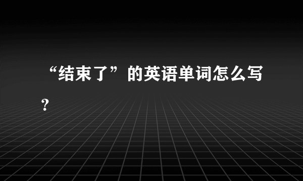 “结束了”的英语单词怎么写？