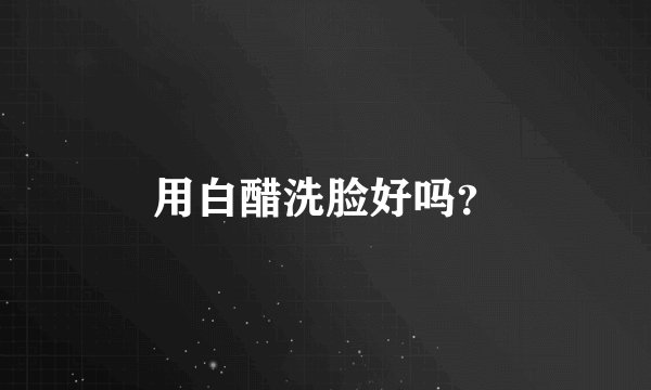 用白醋洗脸好吗？