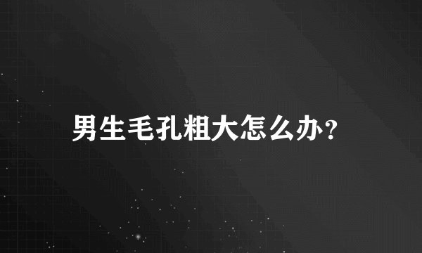 男生毛孔粗大怎么办？