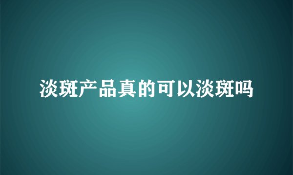 淡斑产品真的可以淡斑吗