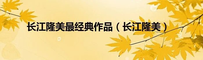 长江隆美最经典作品（长江隆美）