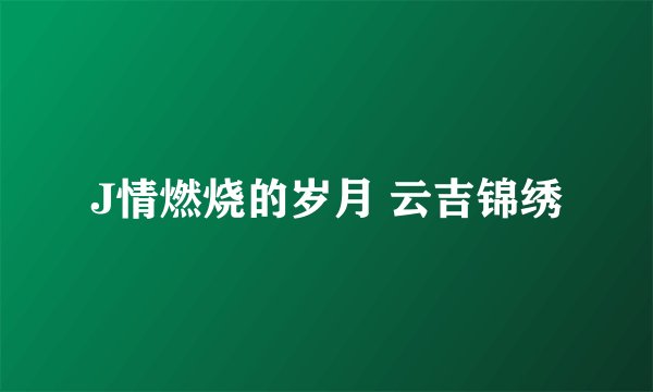 J情燃烧的岁月 云吉锦绣