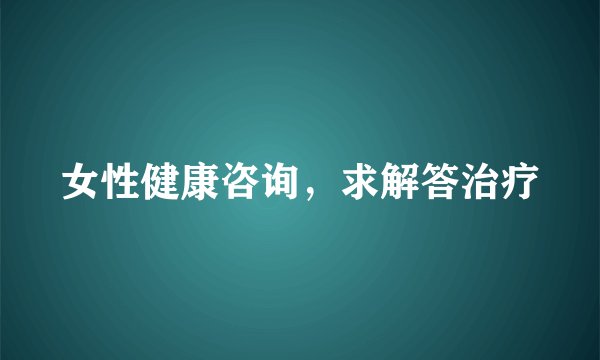 女性健康咨询，求解答治疗