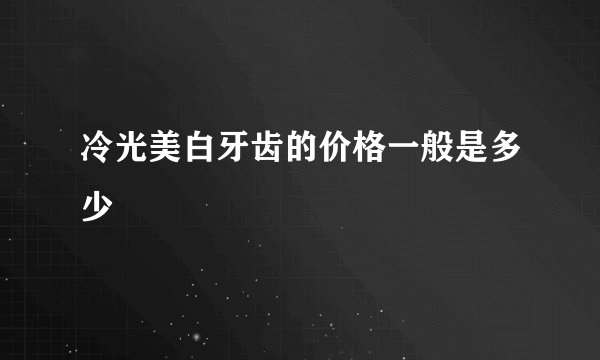 冷光美白牙齿的价格一般是多少
