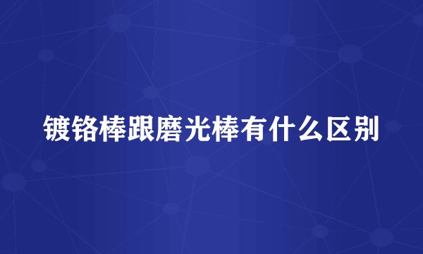 镀铬棒跟磨光棒有什么区别
