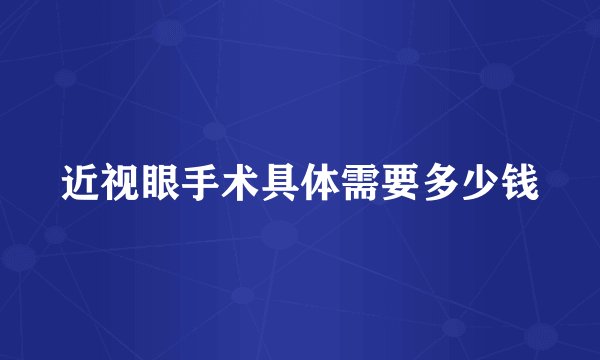 近视眼手术具体需要多少钱