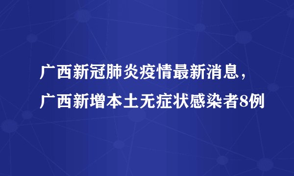 广西新冠肺炎疫情最新消息,广西新增本土无症状感染者8例