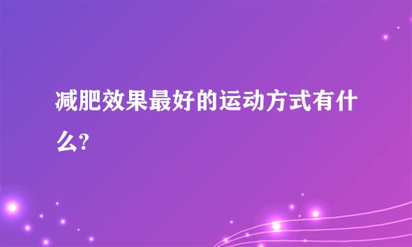 减肥效果最好的运动方式有什么?