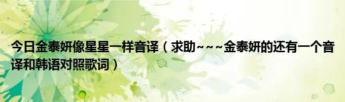 今日金泰妍像星星一样音译（求助~~~金泰妍的还有一个音译和韩语对照歌词）