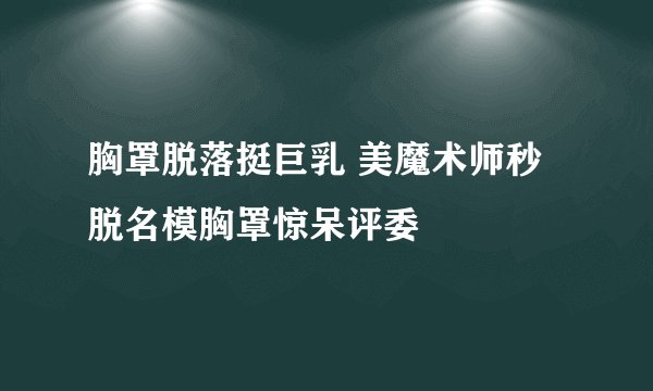 胸罩脱落挺巨乳 美魔术师秒脱名模胸罩惊呆评委