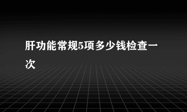 肝功能常规5项多少钱检查一次