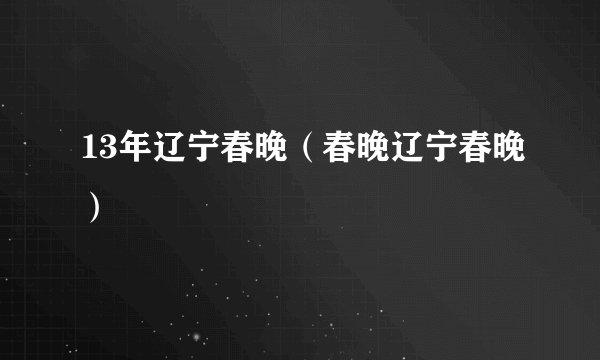 13年辽宁春晚(春晚辽宁春晚)