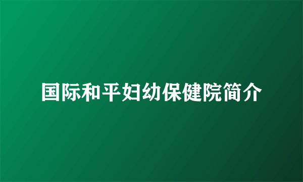 国际和平妇幼保健院简介