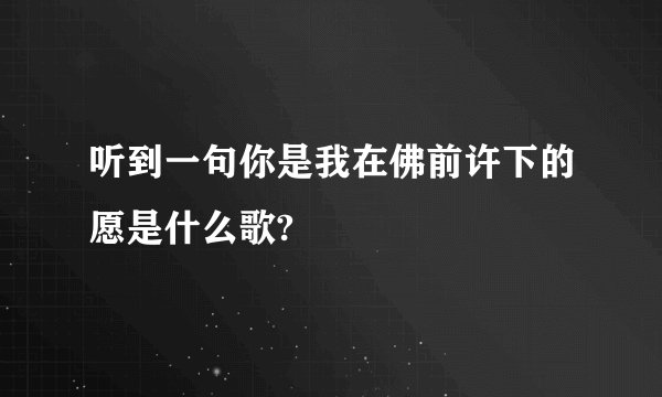 听到一句你是我在佛前许下的愿是什么歌?