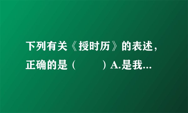 下列有关《授时历》的表述，正确的是（　　）A.是我国古代第一部历法B.由北宋毕升编订C.就是今天世界通用的公历D.对指导农业生产大有帮助