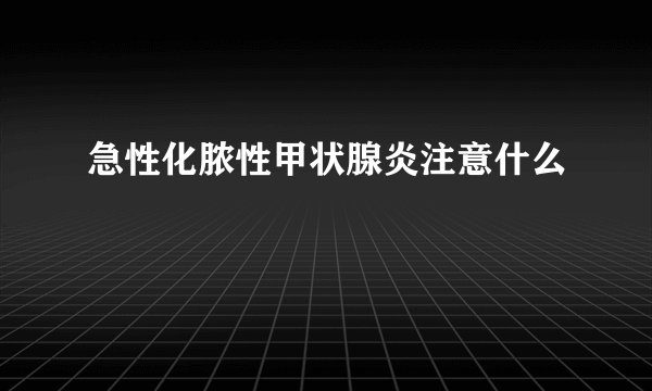 急性化脓性甲状腺炎注意什么