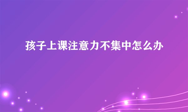 孩子上课注意力不集中怎么办