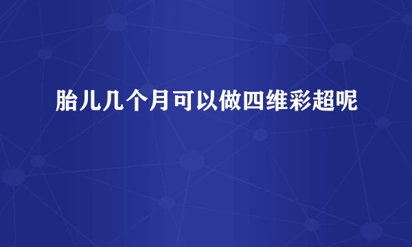 胎儿几个月可以做四维彩超呢