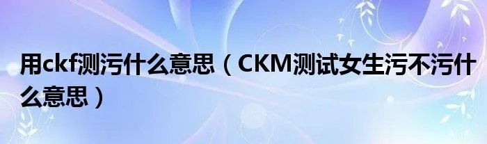 用ckf测污什么意思（CKM测试女生污不污什么意思）