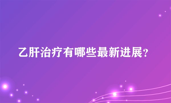 乙肝治疗有哪些最新进展？