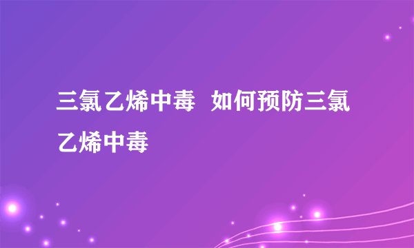 三氯乙烯中毒  如何预防三氯乙烯中毒