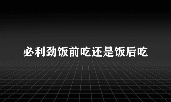 必利劲饭前吃还是饭后吃