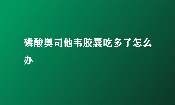 磷酸奥司他韦胶囊吃多了怎么办