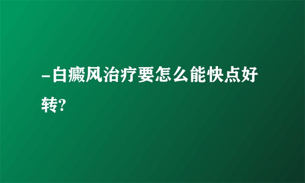 -白癜风治疗要怎么能快点好转?