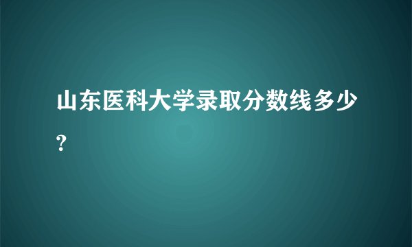 山东医科大学录取分数线多少？