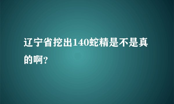辽宁省挖出140蛇精是不是真的啊？