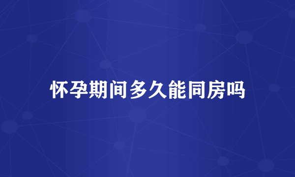 怀孕期间多久能同房吗