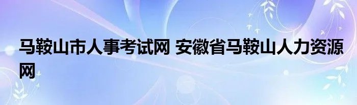 马鞍山市人事考试网 安徽省马鞍山人力资源网