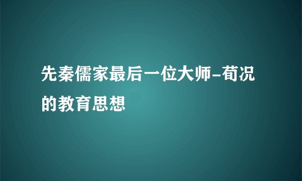 先秦儒家最后一位大师-荀况的教育思想