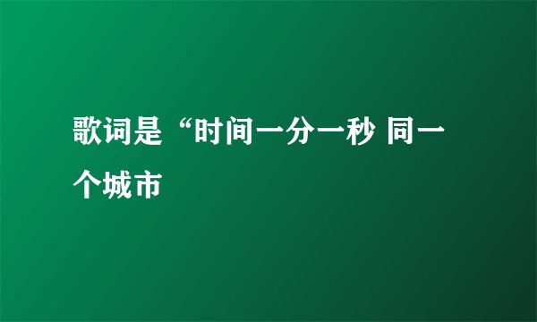 歌词是“时间一分一秒 同一个城市