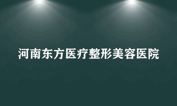 河南东方医疗整形美容医院