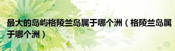 最大的岛屿格陵兰岛属于哪个洲（格陵兰岛属于哪个洲）