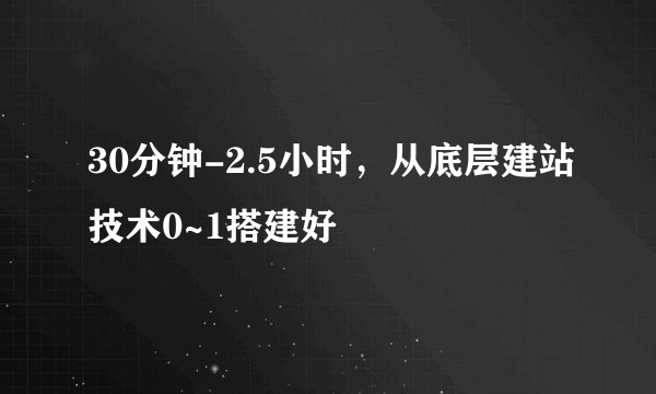 30分钟-2.5小时,从底层建站技术0~1搭建好