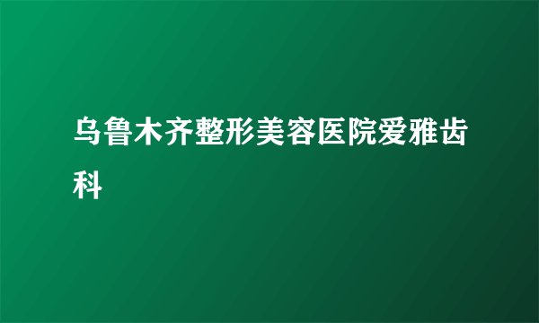 乌鲁木齐整形美容医院爱雅齿科