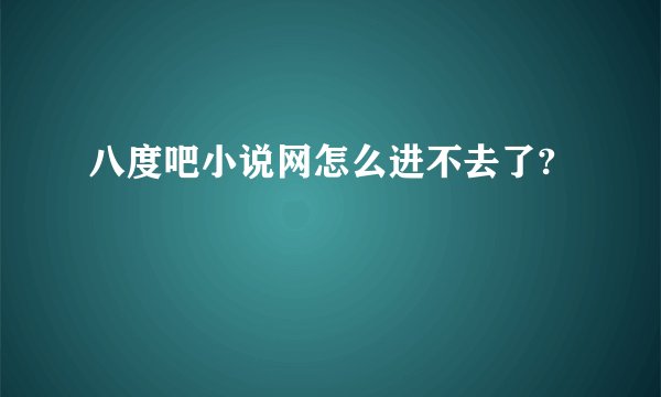 八度吧小说网怎么进不去了?