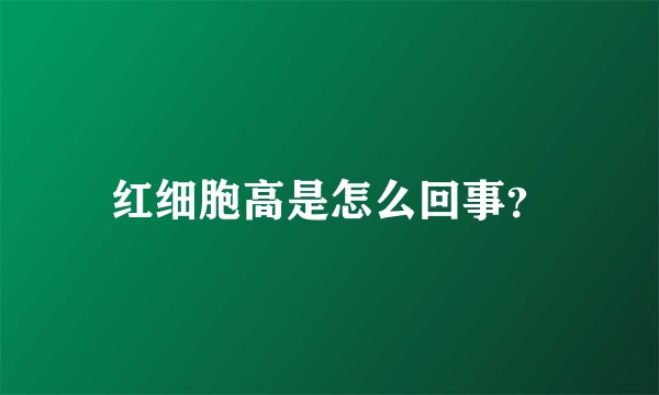 红细胞高是怎么回事？