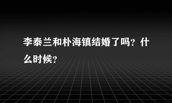 李泰兰和朴海镇结婚了吗？什么时候？