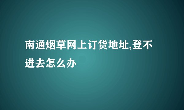 南通烟草网上订货地址,登不进去怎么办