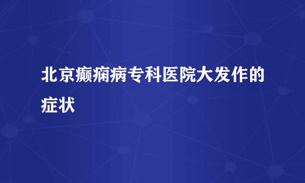 北京癫痫病专科医院大发作的症状