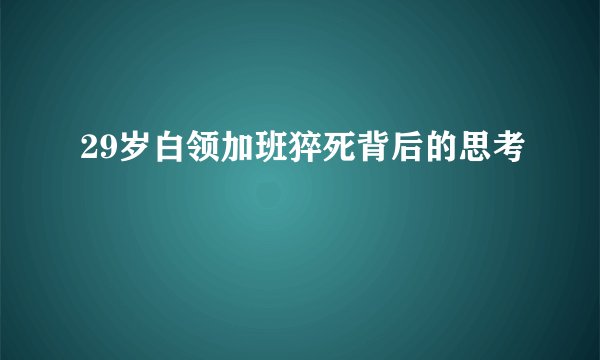 29岁白领加班猝死背后的思考
