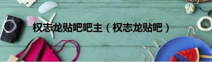 权志龙贴吧吧主（权志龙贴吧）