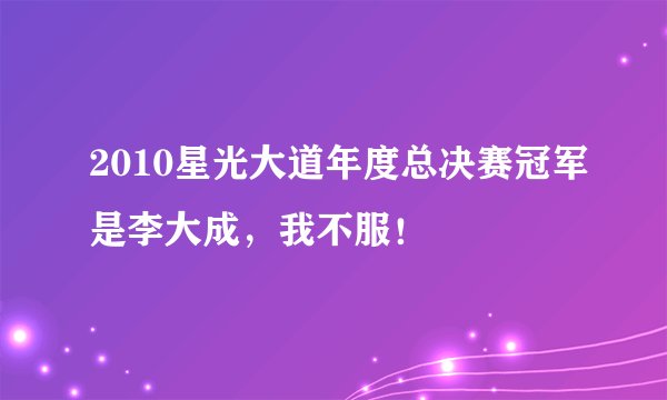 2010星光大道年度总决赛冠军是李大成，我不服！